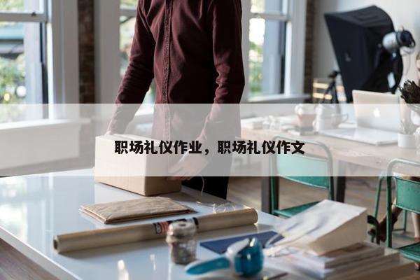 职场礼仪作业，职场礼仪作文