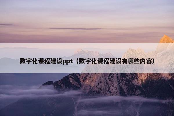 数字化课程建设ppt（数字化课程建设有哪些内容）