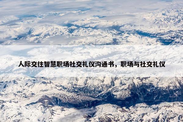 人际交往智慧职场社交礼仪沟通书，职场与社交礼仪