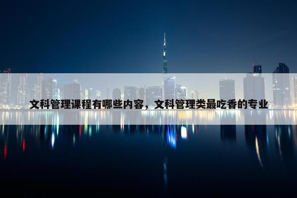 文科管理课程有哪些内容，文科管理类最吃香的专业