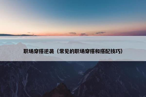职场穿搭逆袭（常见的职场穿搭和搭配技巧）