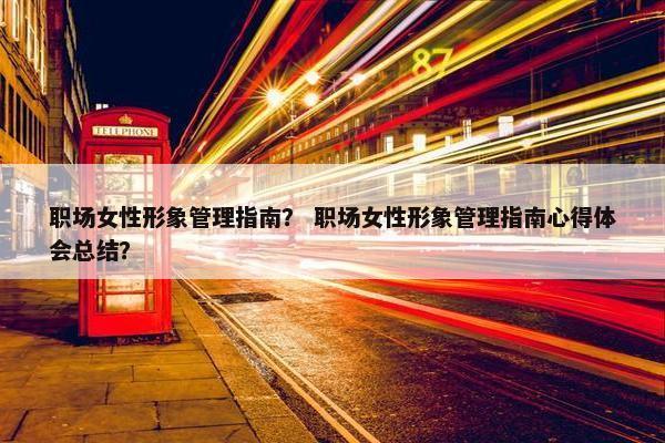 职场女性形象管理指南？ 职场女性形象管理指南心得体会总结？