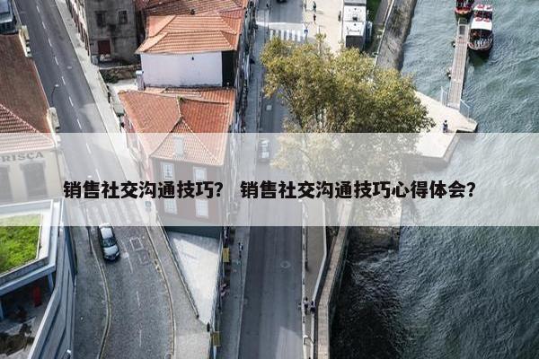 销售社交沟通技巧？ 销售社交沟通技巧心得体会？