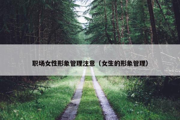 职场女性形象管理注意（女生的形象管理）
