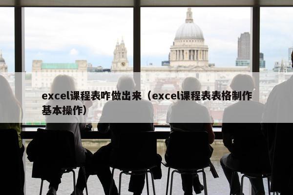 excel课程表咋做出来（excel课程表表格制作基本操作）