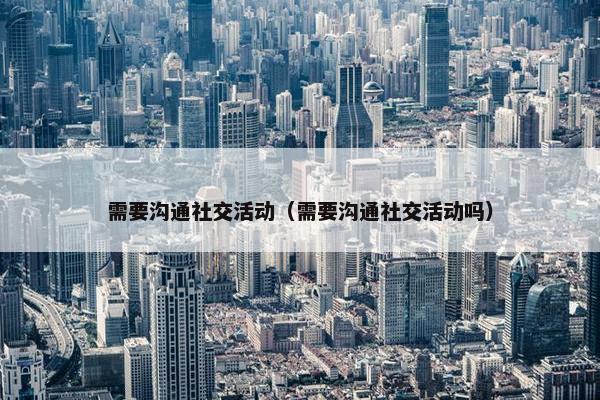 需要沟通社交活动（需要沟通社交活动吗）