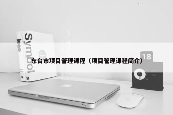 东台市项目管理课程（项目管理课程简介）