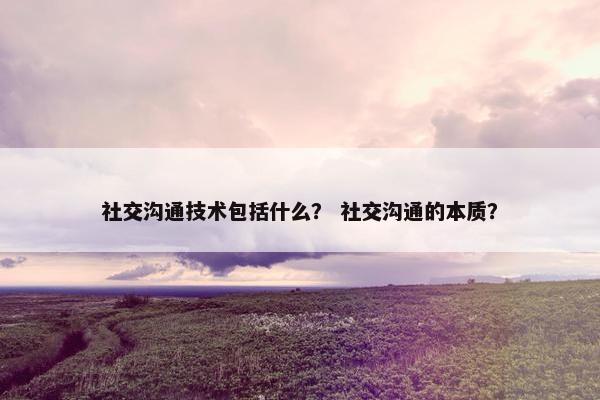 社交沟通技术包括什么？ 社交沟通的本质？