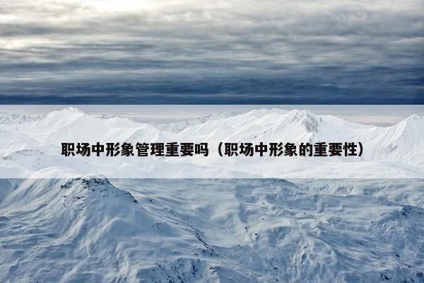 职场中形象管理重要吗（职场中形象的重要性）