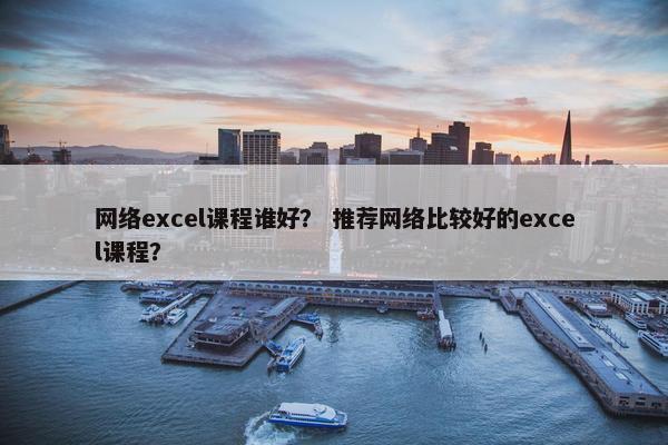 网络excel课程谁好？ 推荐网络比较好的excel课程？