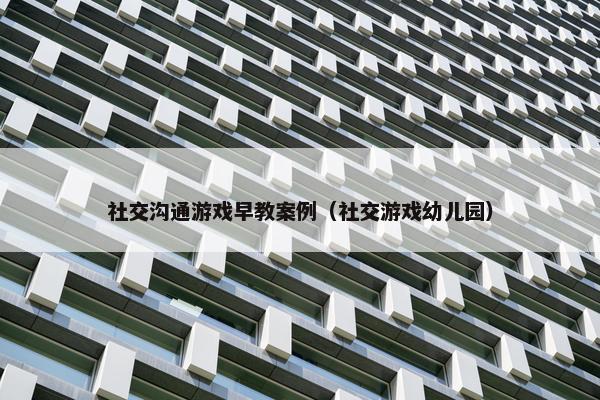 社交沟通游戏早教案例（社交游戏幼儿园）