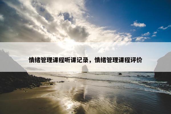 情绪管理课程听课记录，情绪管理课程评价