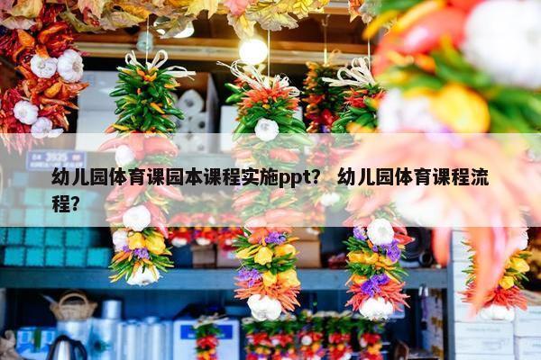 幼儿园体育课园本课程实施ppt？ 幼儿园体育课程流程？
