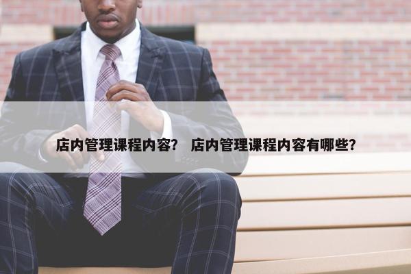 店内管理课程内容？ 店内管理课程内容有哪些？