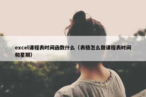 excel课程表时间函数什么（表格怎么做课程表时间和星期）