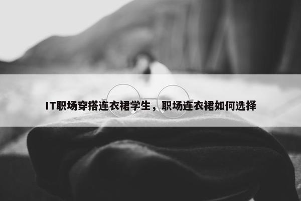 IT职场穿搭连衣裙学生，职场连衣裙如何选择