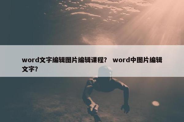word文字编辑图片编辑课程？ word中图片编辑文字？