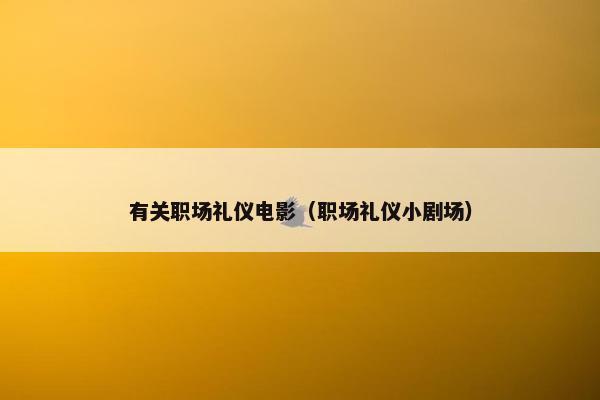 有关职场礼仪电影（职场礼仪小剧场）