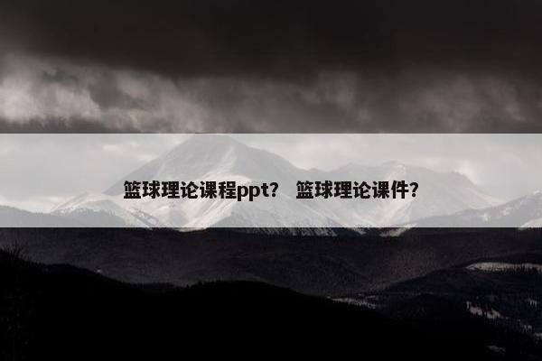 篮球理论课程ppt？ 篮球理论课件？