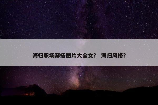 海归职场穿搭图片大全女？ 海归风格？