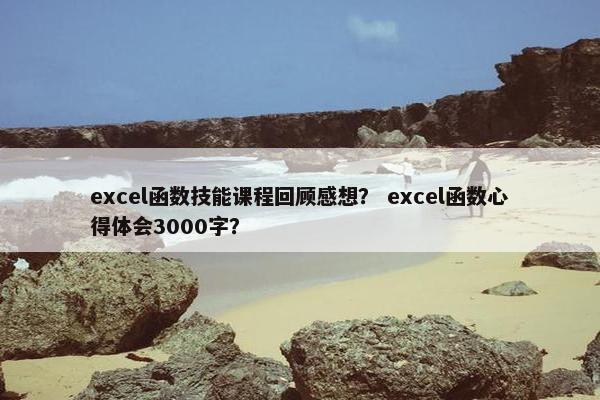 excel函数技能课程回顾感想？ excel函数心得体会3000字？