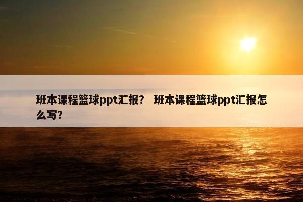 班本课程篮球ppt汇报？ 班本课程篮球ppt汇报怎么写？