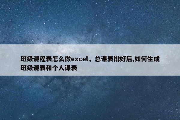 班级课程表怎么做excel，总课表排好后,如何生成班级课表和个人课表