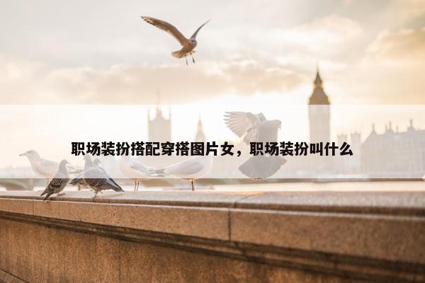 职场装扮搭配穿搭图片女，职场装扮叫什么