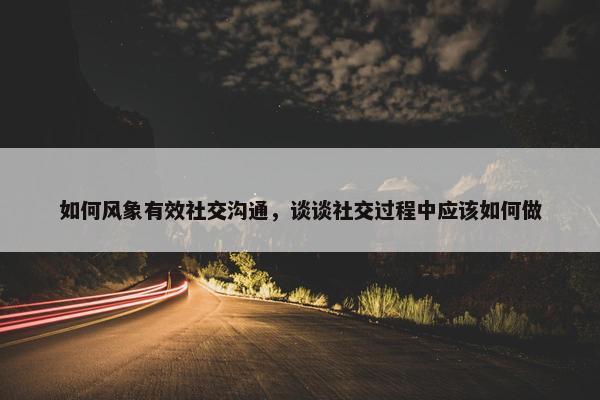 如何风象有效社交沟通，谈谈社交过程中应该如何做