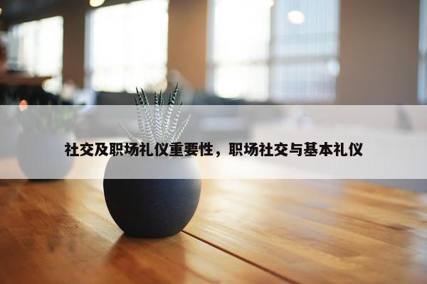 社交及职场礼仪重要性，职场社交与基本礼仪