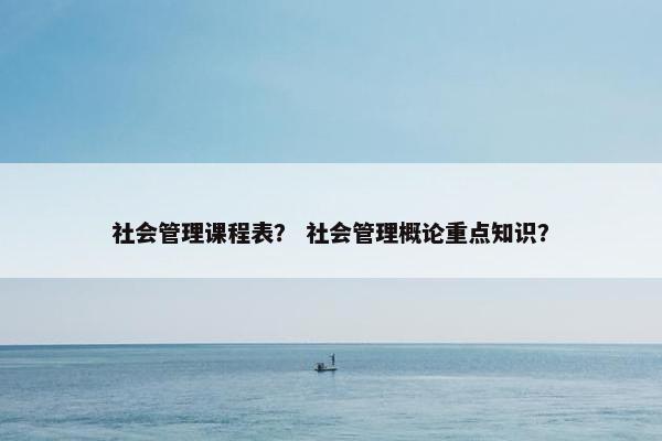 社会管理课程表？ 社会管理概论重点知识？