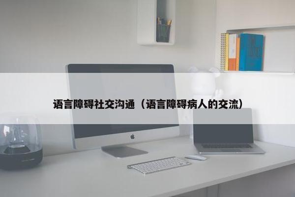 语言障碍社交沟通（语言障碍病人的交流）