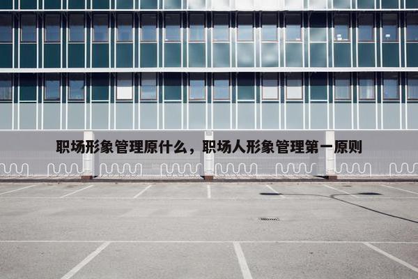 职场形象管理原什么，职场人形象管理第一原则