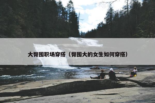 大臀围职场穿搭（臀围大的女生如何穿搭）