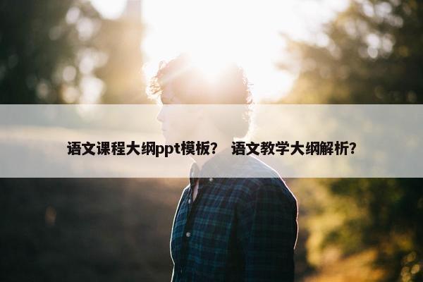 语文课程大纲ppt模板？ 语文教学大纲解析？