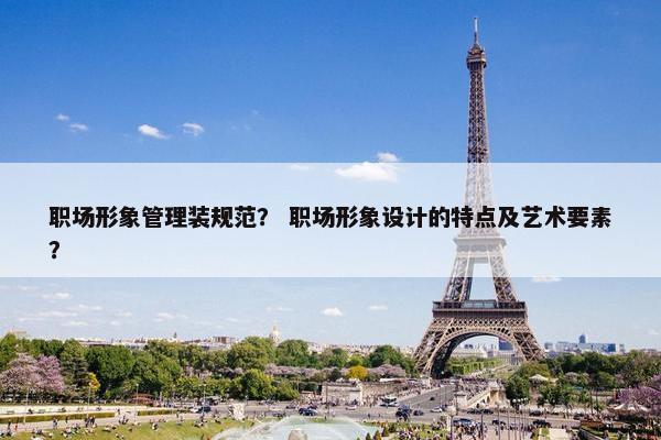 职场形象管理装规范？ 职场形象设计的特点及艺术要素？