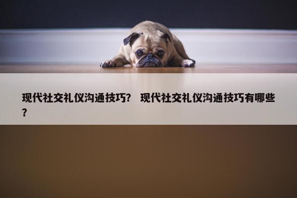 现代社交礼仪沟通技巧？ 现代社交礼仪沟通技巧有哪些？