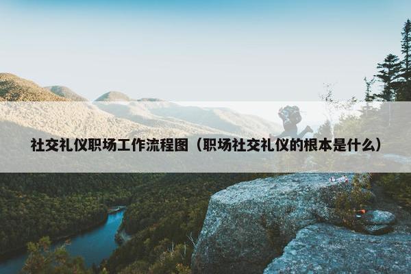 社交礼仪职场工作流程图（职场社交礼仪的根本是什么）