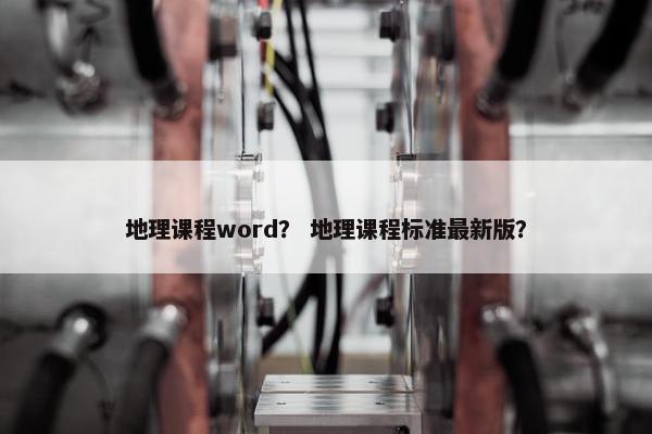 地理课程word？ 地理课程标准最新版？