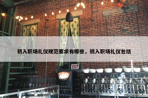 初入职场礼仪规范要求有哪些，初入职场礼仪包括