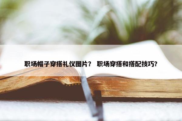 职场帽子穿搭礼仪图片？ 职场穿搭和搭配技巧？