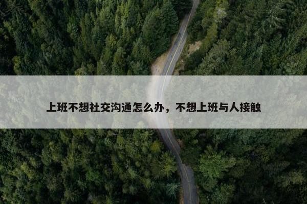 上班不想社交沟通怎么办，不想上班与人接触
