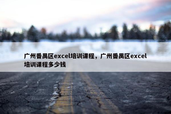 广州番禺区excel培训课程，广州番禺区excel培训课程多少钱