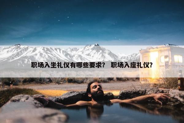职场入坐礼仪有哪些要求？ 职场入座礼仪？