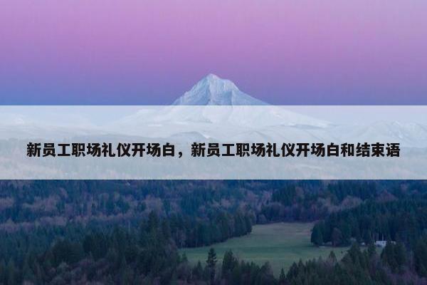 新员工职场礼仪开场白，新员工职场礼仪开场白和结束语