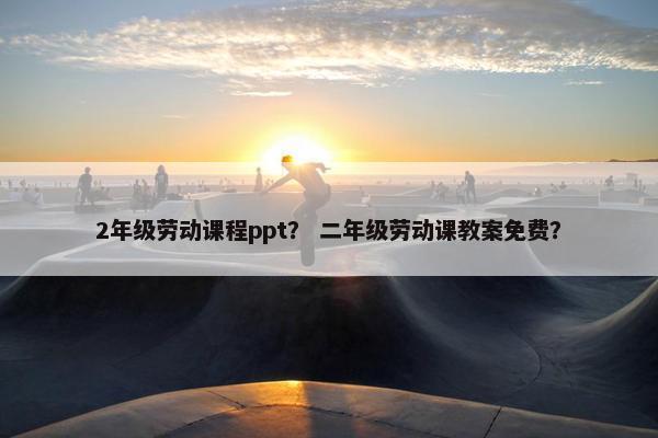 2年级劳动课程ppt？ 二年级劳动课教案免费？