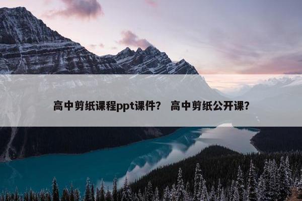 高中剪纸课程ppt课件？ 高中剪纸公开课？
