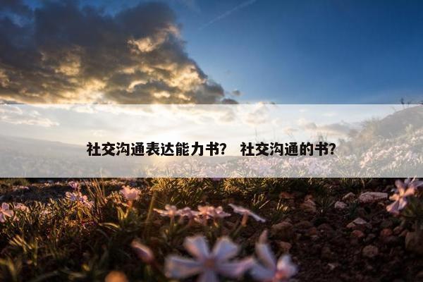 社交沟通表达能力书？ 社交沟通的书？