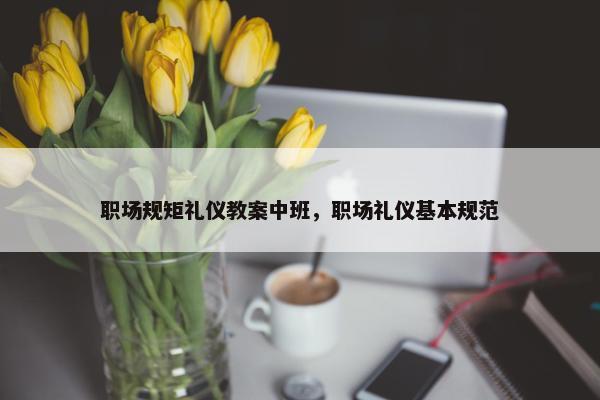 职场规矩礼仪教案中班，职场礼仪基本规范
