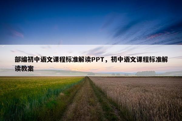部编初中语文课程标准解读PPT，初中语文课程标准解读教案